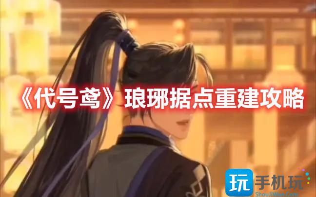 《代号鸢》琅琊据点重建攻略 《代号鸢》琅琊据点重建攻略