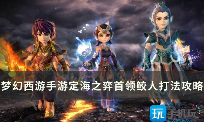 《梦幻西游手游》定海之弈鲛人首领怎么打 定海之弈首领鲛人打法攻略 定海之弈首领鲛人打法攻略