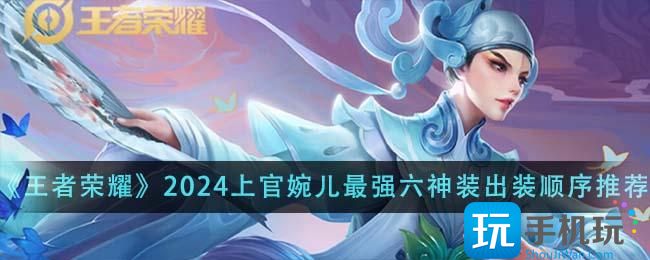 《王者荣耀》2024上官婉儿最强六神装出装顺序推荐 《王者荣耀》2024上官婉儿最强六神装出装顺序推荐
