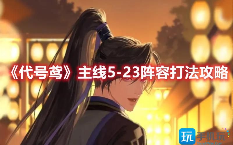 《代号鸢》主线5-23阵容打法攻略 《代号鸢》主线5-23阵容打法攻略