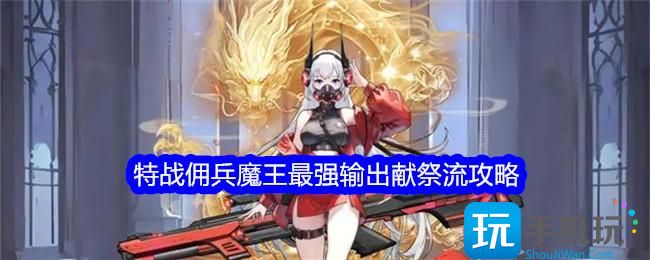 《勇闯女巫塔》特战佣兵魔王最强输出献祭流攻略