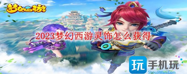 2023梦幻西游灵饰怎么获得 2023梦幻西游灵饰怎么获得