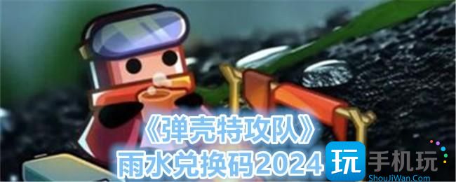 《弹壳特攻队》雨水兑换码2024