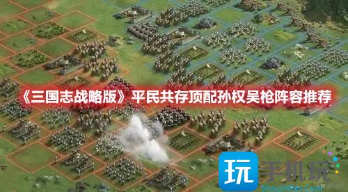 《三国志战略版》平民共存顶配孙权吴枪阵容推荐 《三国志战略版》平民共存顶配孙权吴枪阵容推荐