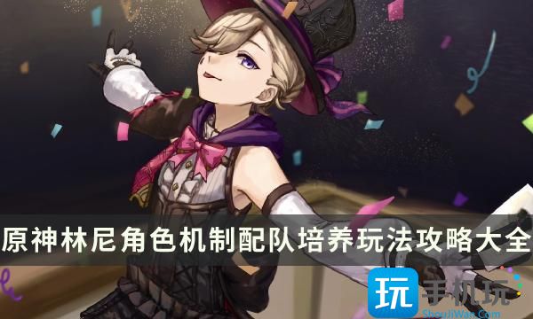 《原神》林尼怎么样值得抽吗 林尼角色机制配队培养玩法攻略大全 《原神》林尼怎么样值得抽吗 林尼角色机制配队培养玩法攻略大全