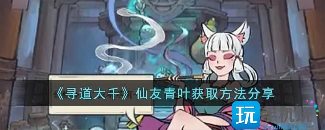 《寻道大千》仙友青叶获取方法分享