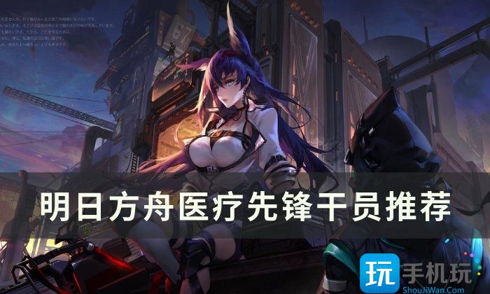 《明日方舟》医疗干员怎么选择 医疗先锋干员推荐