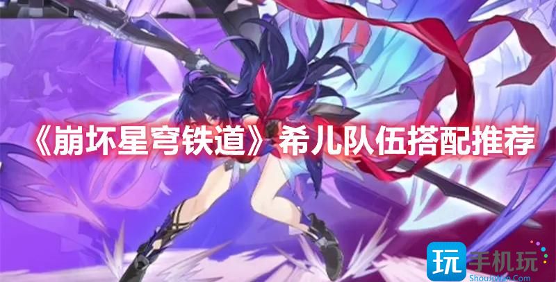 《崩坏星穹铁道》希儿队伍搭配推荐 《崩坏星穹铁道》希儿队伍搭配推荐