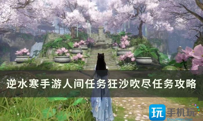 《逆水寒手游》狂沙吹尽怎么做 人间任务狂沙吹尽任务攻略 《逆水寒手游》狂沙吹尽怎么做 人间任务狂沙吹尽任务攻略