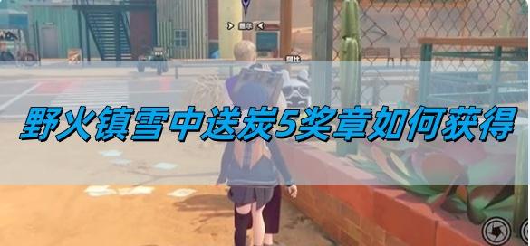 绝区零野火镇雪中送炭5奖章如何获得-野火镇雪中送炭5奖章获取攻略