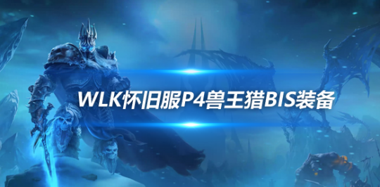 魔兽世界WLK怀旧服兽王猎人P4阶段BIS装备怎么选-兽王猎人P4阶段BIS装备推荐