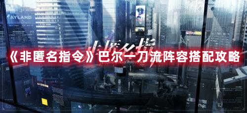 非匿名指令巴尔一刀流阵容怎么玩-非匿名指令巴尔一刀流搭配攻略