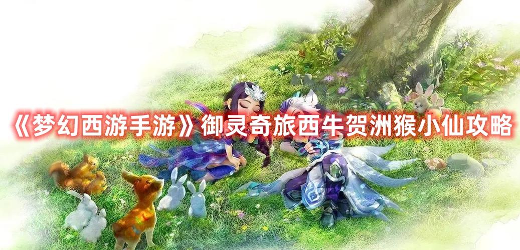 梦幻西游御灵奇旅西牛贺洲猴小仙怎么达-西牛贺洲猴小仙打打法技巧