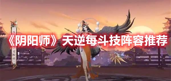 阴阳师天逆每斗技阵容怎么选天逆每斗技阵容推荐