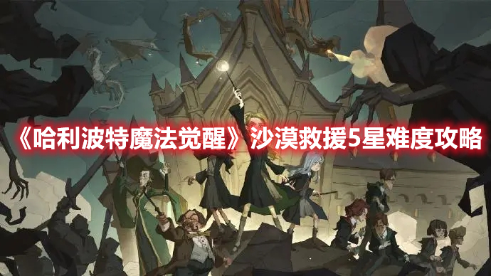 哈利波特魔法觉醒沙漠救援5星难度怎么过-沙漠救援5星难度攻略