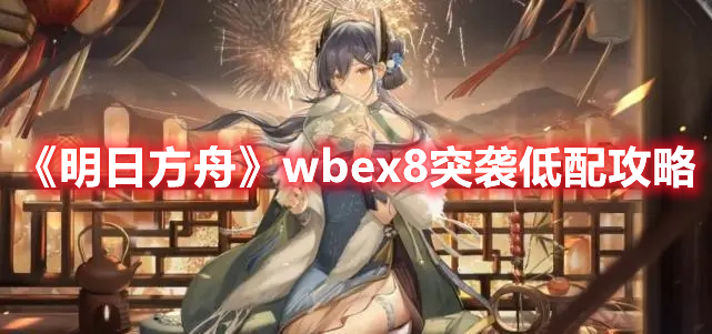 明日方舟wbex8突袭怎么过-wbex8突袭低配攻略