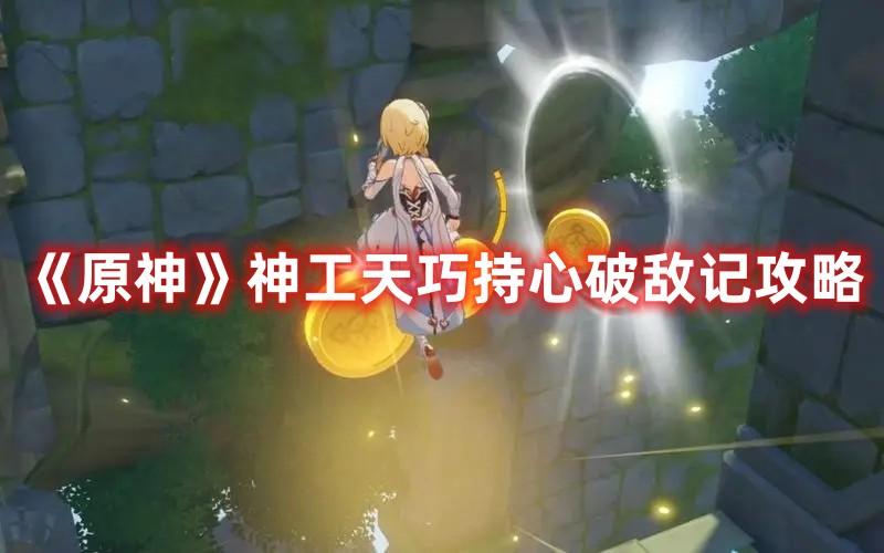原神神工天巧持心破敌记怎么玩-神工天巧持心破敌记玩法推荐