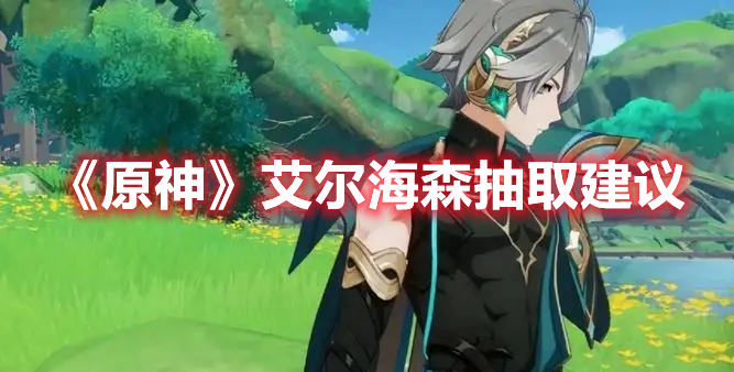 原神艾尔海森值得抽吗-原神艾尔海森抽取建议