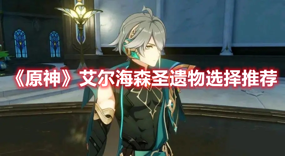 原神艾尔海森圣遗物怎么搭配-艾尔海森圣遗物选择推荐