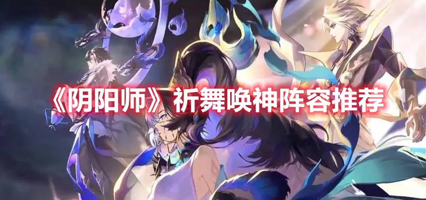 阴阳师祈舞唤神阵容怎么选-祈舞唤神阵容选择推荐