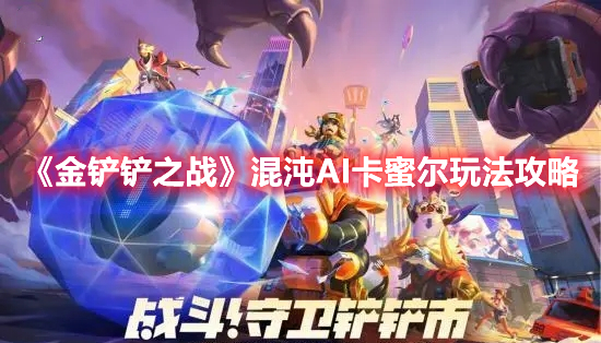 金铲铲之战混沌AI卡蜜尔如何玩-混沌AI卡蜜尔玩法攻略