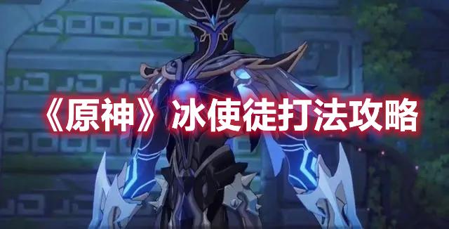原神冰使徒怎么过-冰使徒打法攻略大全