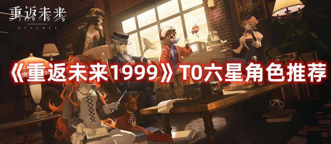 重返未来1999T0六星角色怎么搭配-1999T0六星角色选择推荐