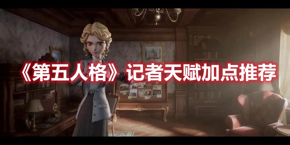 第五人格记者天赋怎么点-记者天赋加点玩法攻略