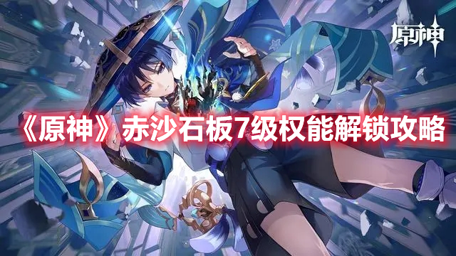 原神赤沙石板7级权能怎么解锁-赤沙石板7级权能解锁攻略