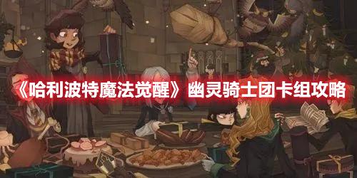 哈利波特魔法觉醒幽灵骑士团卡组怎么选择-幽灵骑士团卡组搭配推荐