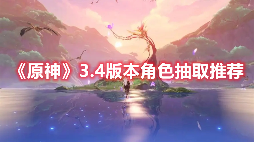 原神3.4版本哪些角色值得抽-3.4版本角色抽取推荐
