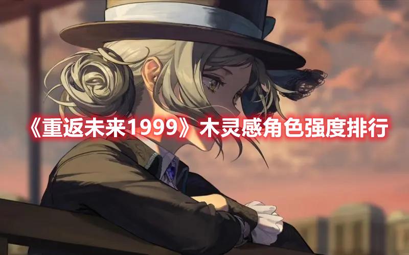 重返未来1999强势木灵感角色是什么-强势木灵感角色排行榜一览