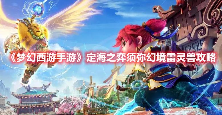 梦幻西游手游定海之弈须弥幻境第三关怎么过-须弥幻境雷灵兽打法攻略