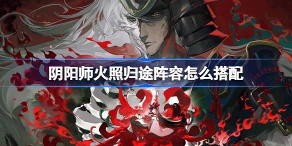 阴阳师火照归途阵容怎么搭配 阴阳师火照归途阵容搭配攻略