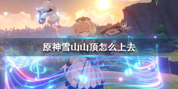 《原神手游》雪山山顶怎么上去 雪山山顶传送点开启方法