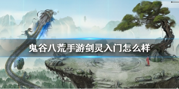 《鬼谷八荒手游》剑灵入门怎么样 剑灵入门好用吗