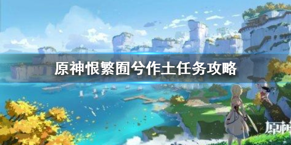 原神手游恨繁囿兮作土任务攻略_http://www.abetid.com_游戏攻略_第1张