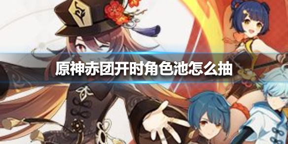 《原神手游》赤团开时角色池怎么抽 赤团开时角色抽奖建议