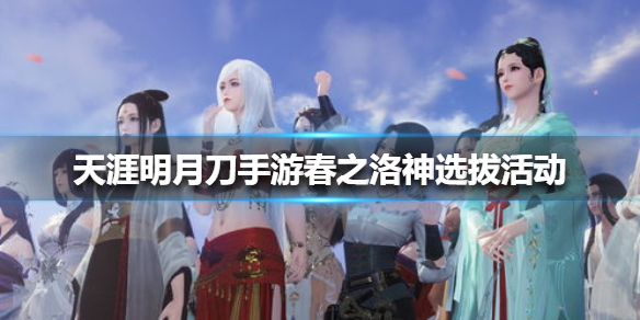 天涯明月刀手游春之洛神选拔活动攻略_http://www.abetid.com_游戏攻略_第1张