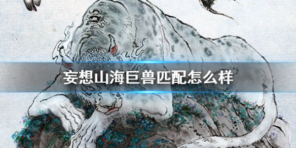 妄想山海巨兽匹配评测_http://www.abetid.com_游戏攻略_第1张