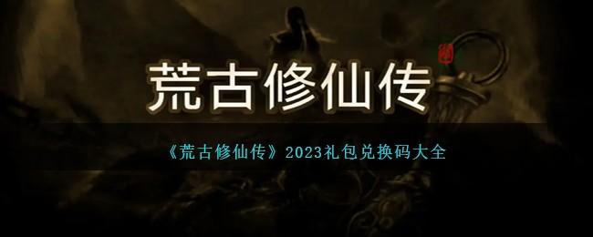 荒古修仙传兑换码是什么-2023礼包码兑换码大全
