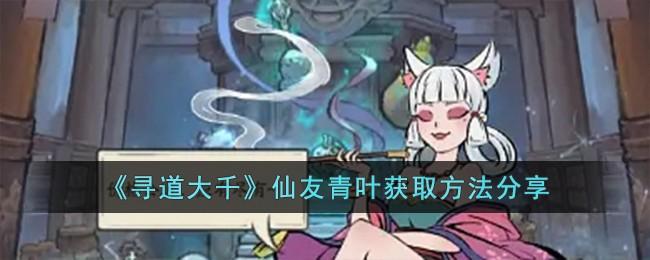 寻道大千仙友青叶怎么获得-仙友青叶获取方法