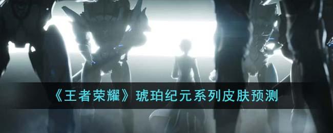 王者荣耀琥珀纪元系列皮肤有哪些-琥珀纪元系列皮肤预测
