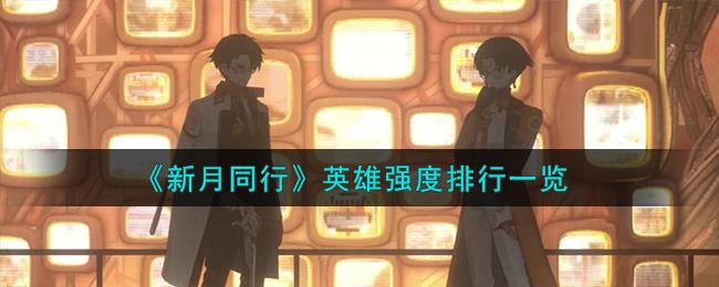 新月同行哪个英雄厉害-英雄强度排行榜一览