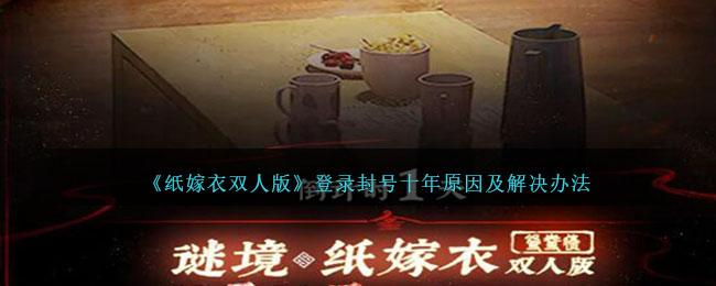 纸嫁衣双人版登录封号十年怎么办-登录封号十年原因及解决办法