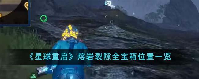 星球重启熔岩裂隙全宝箱在哪里-熔岩裂隙全宝箱位置大全