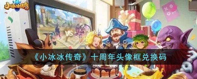 小冰冰传奇十周年头像框兑换码是什么-十周年兑换码大全