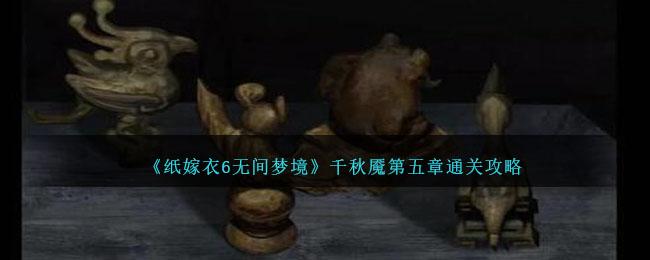 纸嫁衣6无间梦境千秋魇第五章快速通关攻略-第五章怎么解