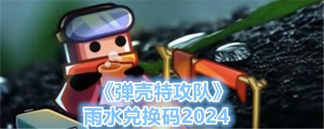 弹壳特攻队雨水兑换码是什么-雨水兑换码2024