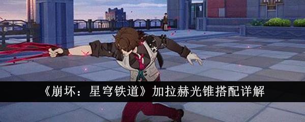 崩坏星穹铁道加拉赫光锥怎么搭配-加拉赫光锥搭配详解